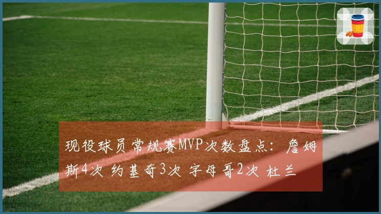 现役球员常规赛MVP次数盘点：詹姆斯4次 约基奇3次 字母哥2次 杜兰特威少恩比德各1次