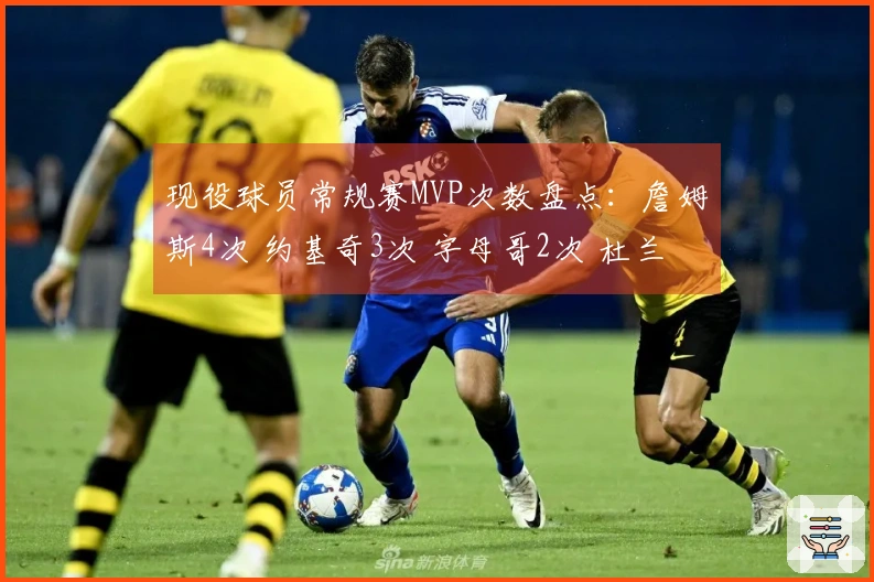 现役球员常规赛MVP次数盘点：詹姆斯4次 约基奇3次 字母哥2次 杜兰特威少恩比德各1次